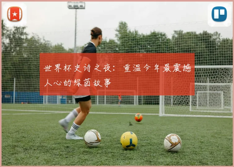 世界杯史诗之夜：重温今年最震撼人心的绿茵故事