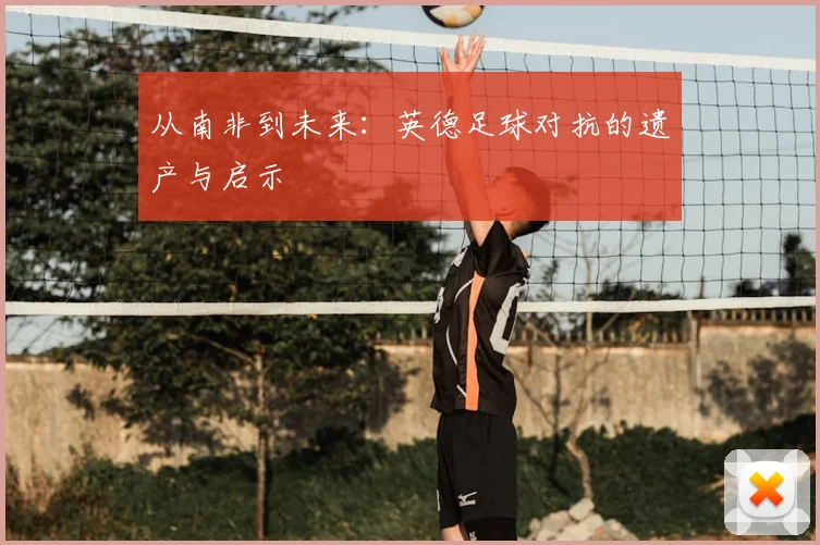 从南非到未来：英德足球对抗的遗产与启示