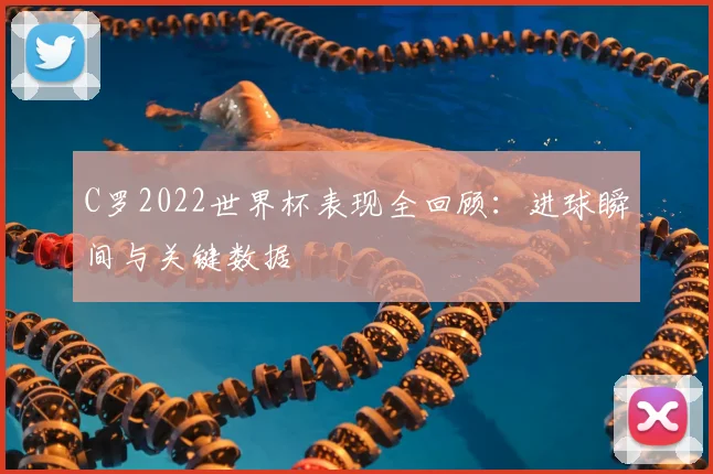 C罗2022世界杯表现全回顾：进球瞬间与关键数据