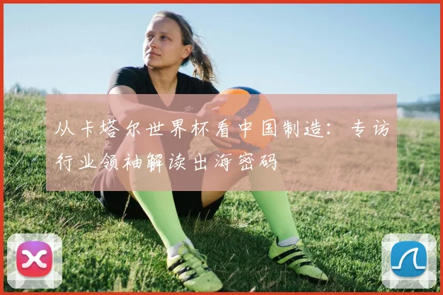 从卡塔尔世界杯看中国制造：专访行业领袖解读出海密码