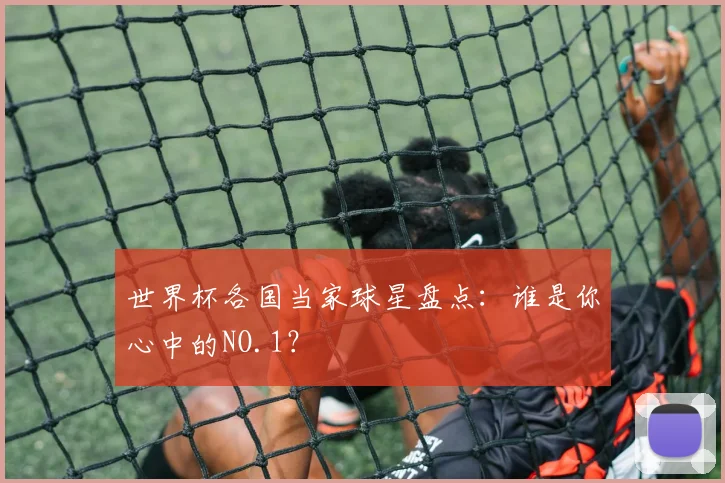 世界杯各国当家球星盘点：谁是你心中的NO.1？