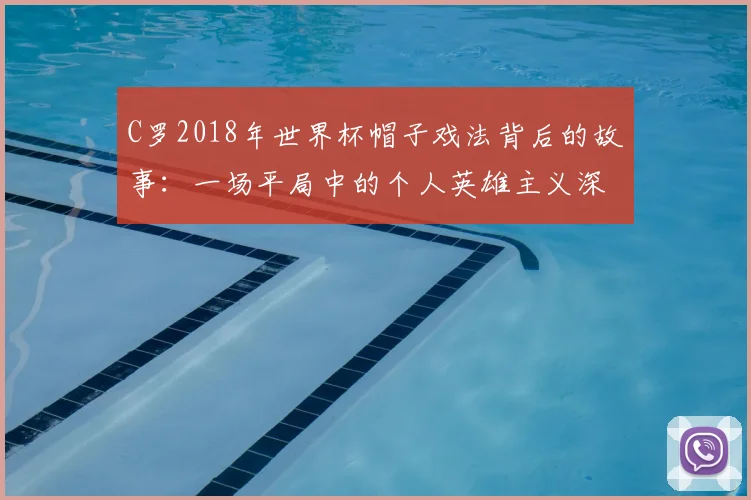 C罗2018年世界杯帽子戏法背后的故事：一场平局中的个人英雄主义深度分析