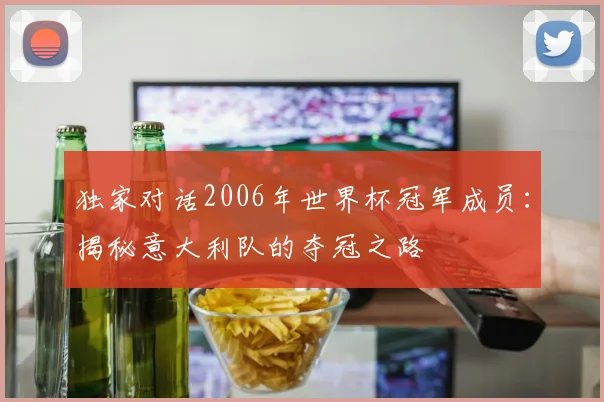 独家对话2006年世界杯冠军成员：揭秘意大利队的夺冠之路