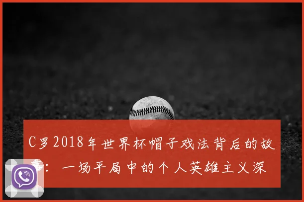 C罗2018年世界杯帽子戏法背后的故事：一场平局中的个人英雄主义深度分析