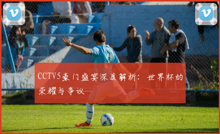 CCTV5豪门盛宴深度解析：世界杯的荣耀与争议
