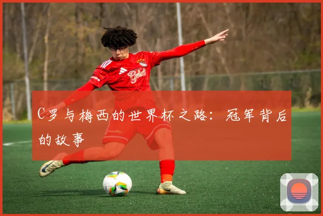 C罗与梅西的世界杯之路：冠军背后的故事