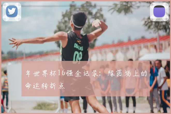 年世界杯16强全记录：绿茵场上的命运转折点