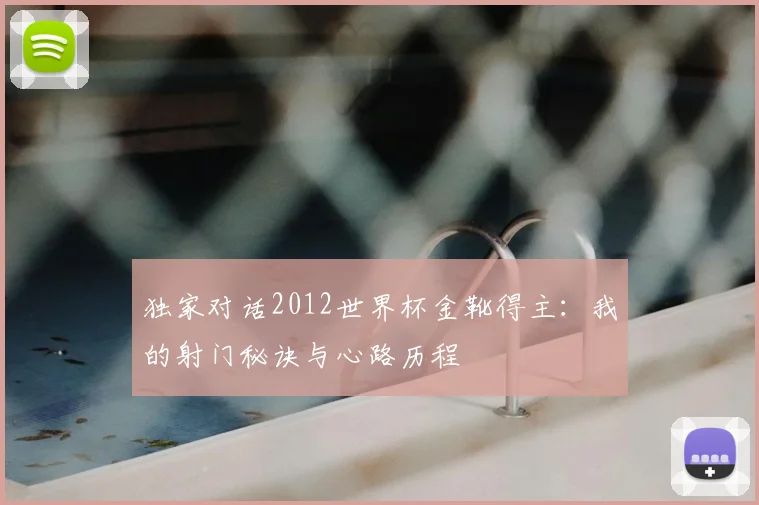 独家对话2012世界杯金靴得主:我的射门秘诀与心路历程
