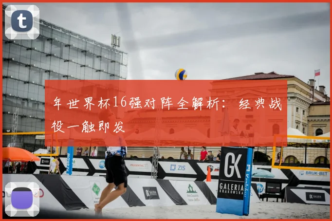 年世界杯16强对阵全解析：经典战役一触即发