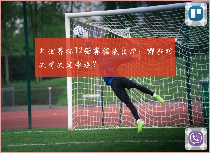年世界杯12强赛程表出炉，哪些对决将决定命运？