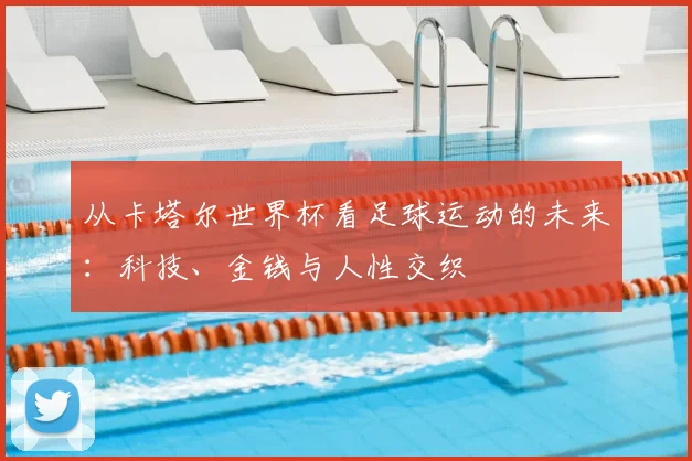从卡塔尔世界杯看足球运动的未来：科技、金钱与人性交织
