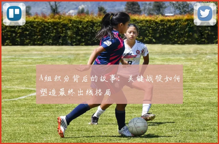 A组积分背后的故事:关键战役如何塑造最终出线格局