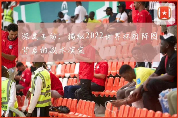 深度专访：揭秘2022世界杯对阵图背后的战术演变
