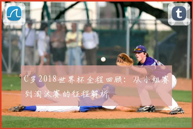 C罗2018世界杯全程回顾：从小组赛到淘汰赛的征程解析