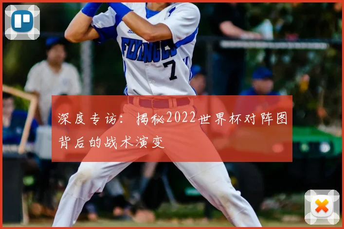 深度专访:揭秘2022世界杯对阵图背后的战术演变