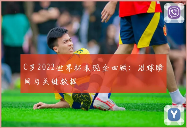 C罗2022世界杯表现全回顾：进球瞬间与关键数据