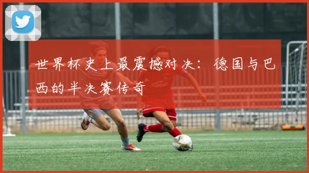 世界杯史上最震撼对决：德国与巴西的半决赛传奇