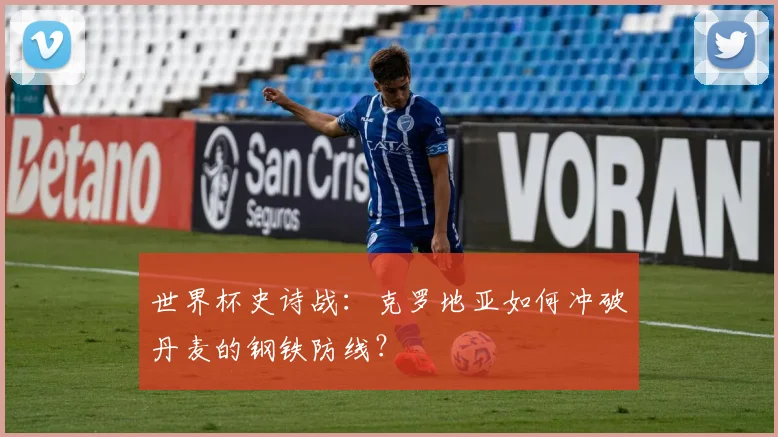 世界杯史诗战：克罗地亚如何冲破丹麦的钢铁防线？