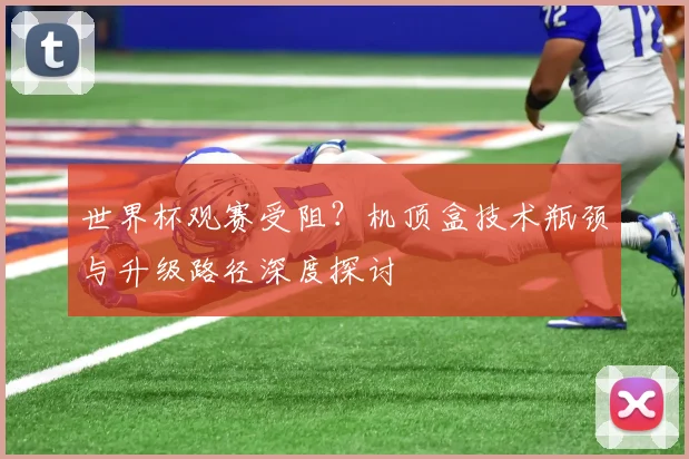 世界杯观赛受阻？机顶盒技术瓶颈与升级路径深度探讨