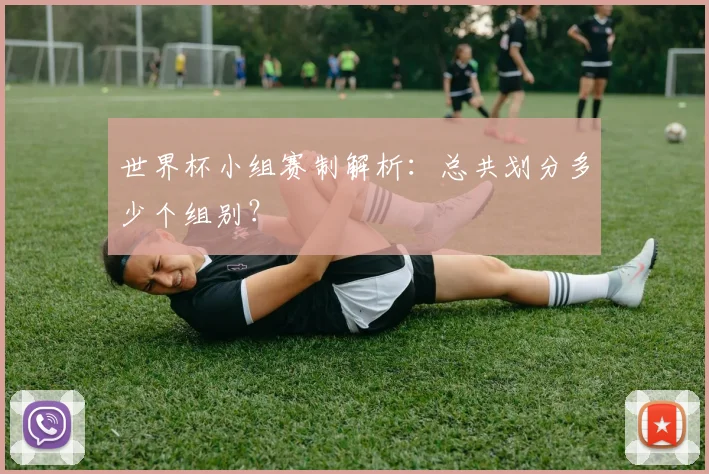世界杯小组赛制解析：总共划分多少个组别？