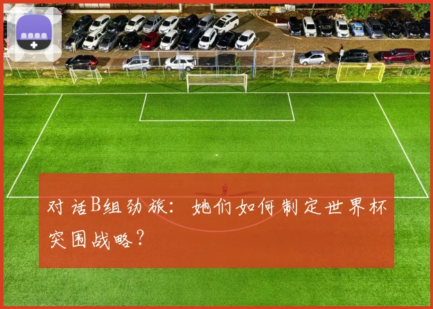 对话B组劲旅：她们如何制定世界杯突围战略？
