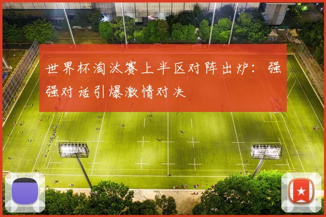 世界杯淘汰赛上半区对阵出炉：强强对话引爆激情对决