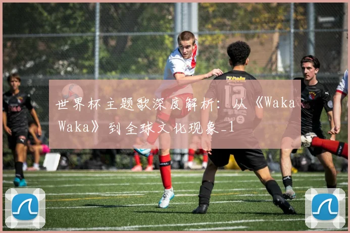 世界杯主题歌深度解析：从《Waka Waka》到全球文化现象_1