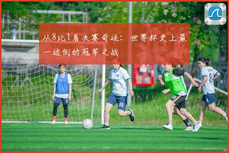 从8比1看决赛奇迹：世界杯史上最一边倒的冠军之战
