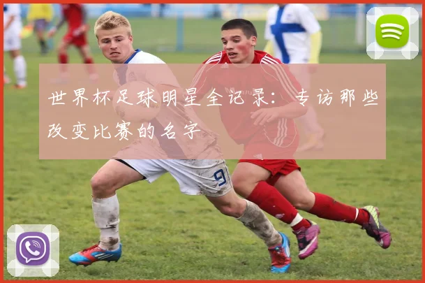 世界杯足球明星全记录：专访那些改变比赛的名字