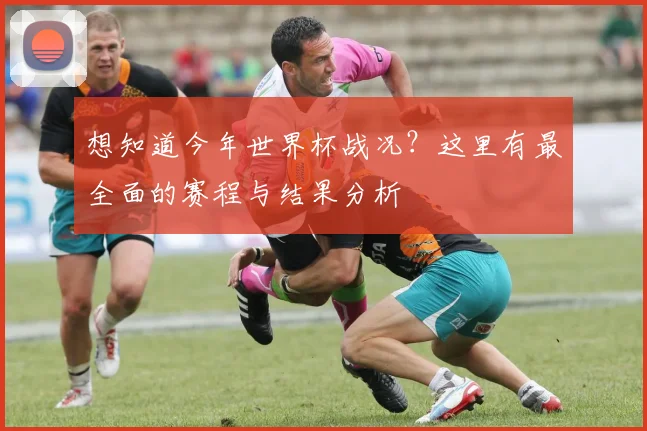 想知道今年世界杯战况？这里有最全面的赛程与结果分析