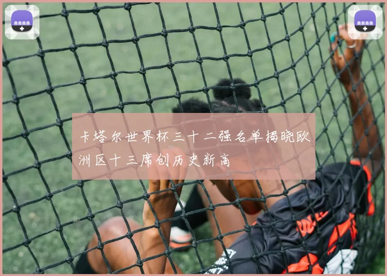 卡塔尔世界杯三十二强名单揭晓欧洲区十三席创历史新高