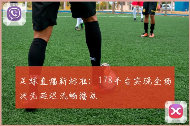 足球直播新标准：178平台实现全场次无延迟流畅播放