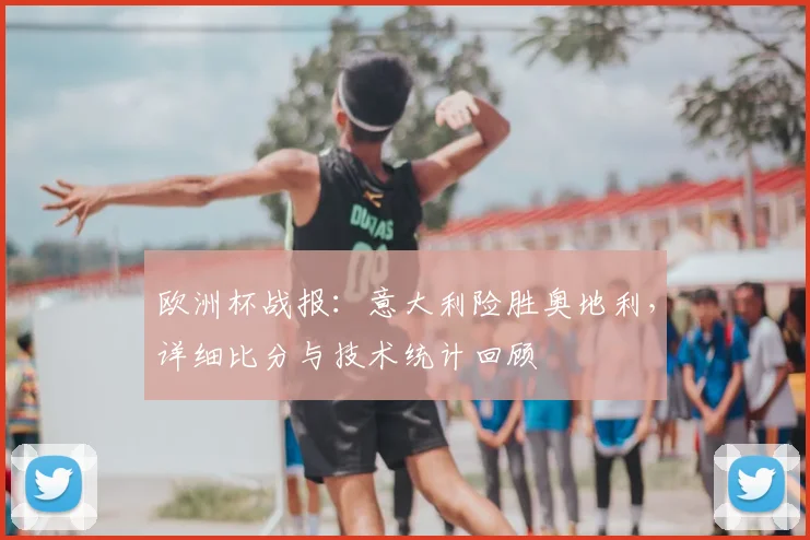 欧洲杯战报：意大利险胜奥地利，详细比分与技术统计回顾