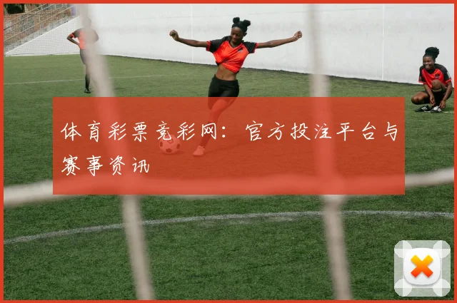 体育彩票竞彩网：官方投注平台与赛事资讯