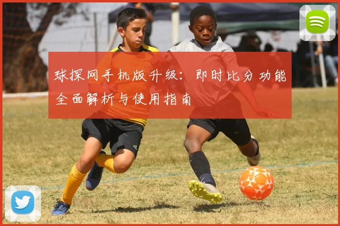 球探网手机版升级：即时比分功能全面解析与使用指南