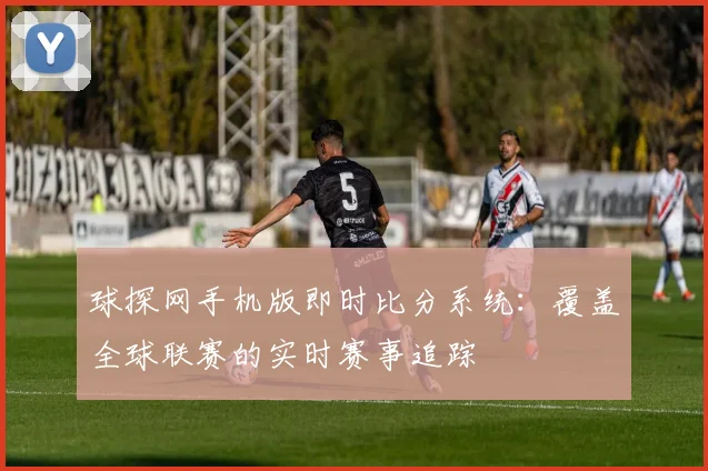 球探网手机版即时比分系统：覆盖全球联赛的实时赛事追踪
