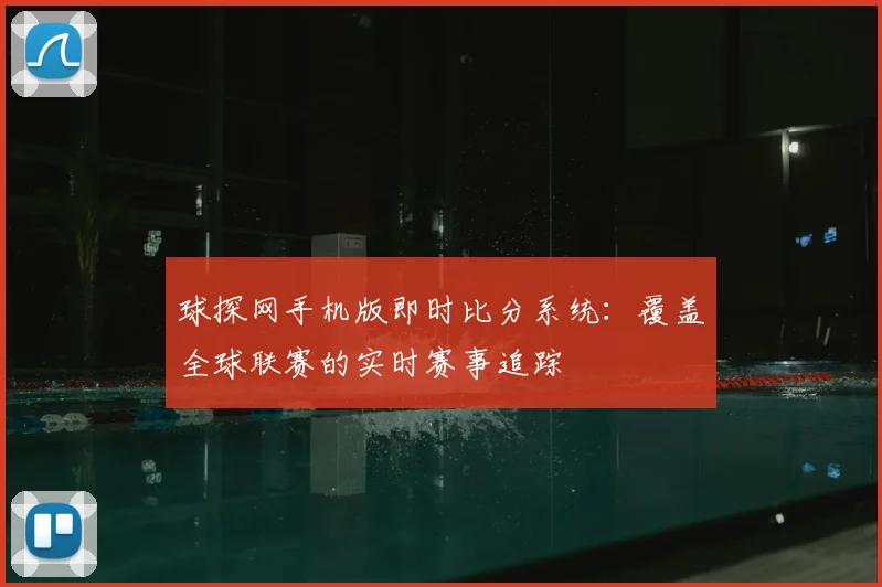 球探网手机版即时比分系统：覆盖全球联赛的实时赛事追踪