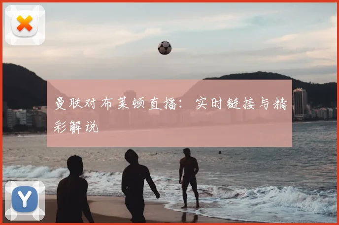 曼联对布莱顿直播：实时链接与精彩解说