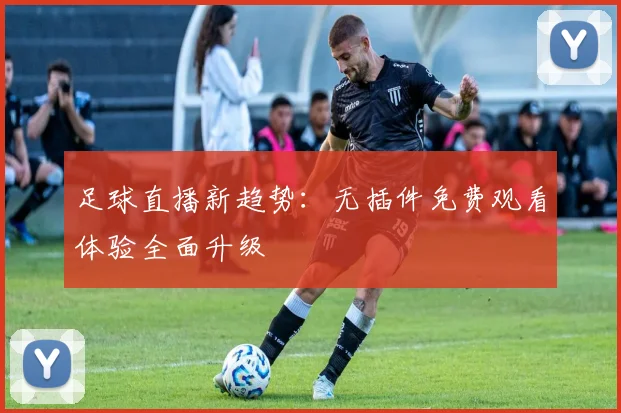 足球直播新趋势：无插件免费观看体验全面升级