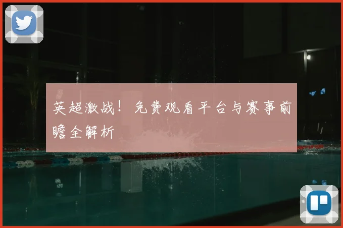 英超激战！免费观看平台与赛事前瞻全解析