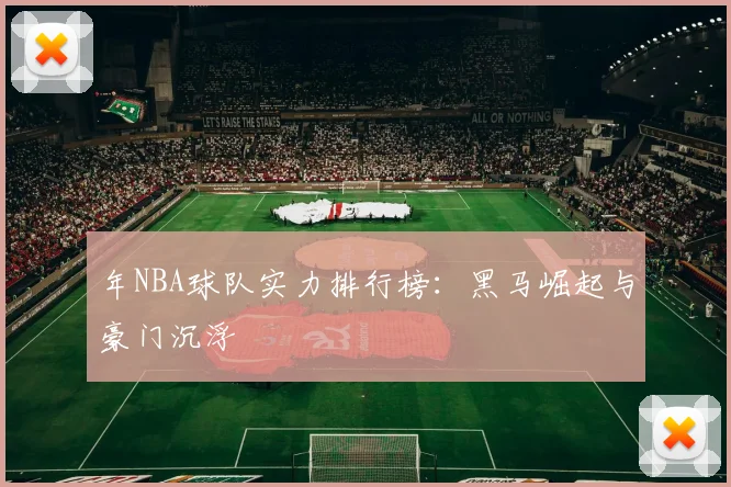 年NBA球队实力排行榜：黑马崛起与豪门沉浮