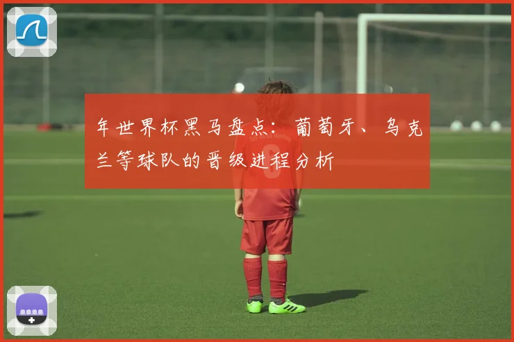 年世界杯黑马盘点：葡萄牙、乌克兰等球队的晋级进程分析