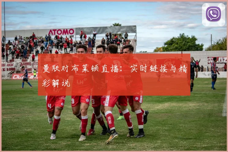 曼联对布莱顿直播：实时链接与精彩解说
