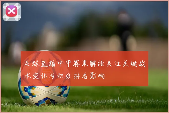 足球直播中甲赛果解读关注关键战术变化与积分排名影响