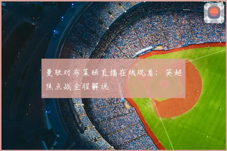 曼联对布莱顿直播在线观看：英超焦点战全程解说