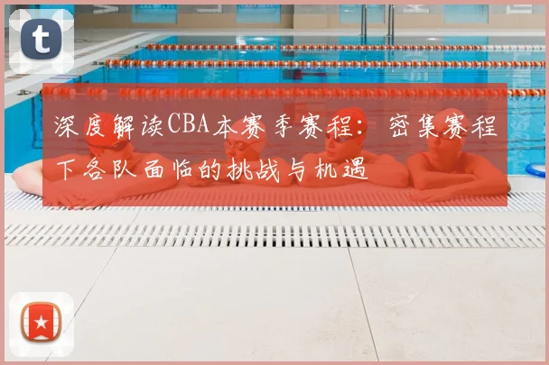 深度解读CBA本赛季赛程：密集赛程下各队面临的挑战与机遇