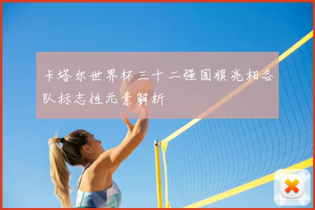 卡塔尔世界杯三十二强国旗亮相各队标志性元素解析