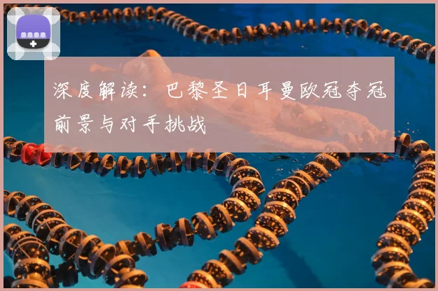 深度解读：巴黎圣日耳曼欧冠夺冠前景与对手挑战