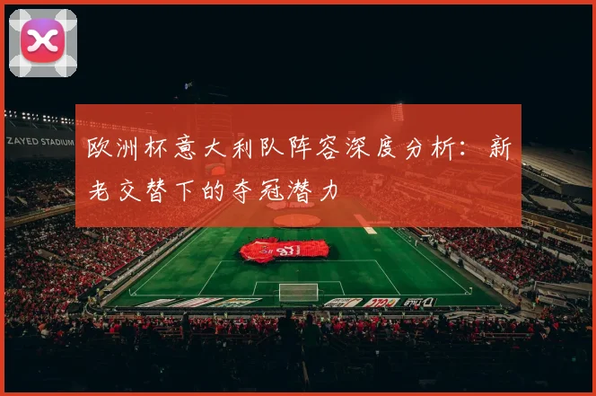 欧洲杯意大利队阵容深度分析：新老交替下的夺冠潜力