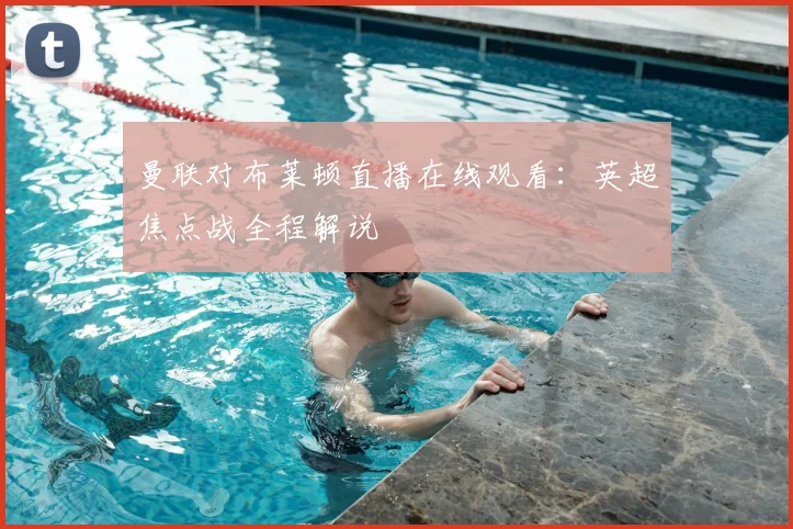 曼联对布莱顿直播在线观看：英超焦点战全程解说